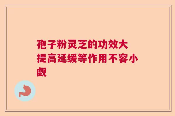 孢子粉灵芝的功效大 提高延缓等作用不容小觑  第1张