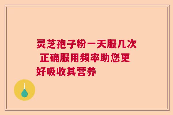 灵芝孢子粉一天服几次 正确服用频率助您更好吸收其营养  第1张