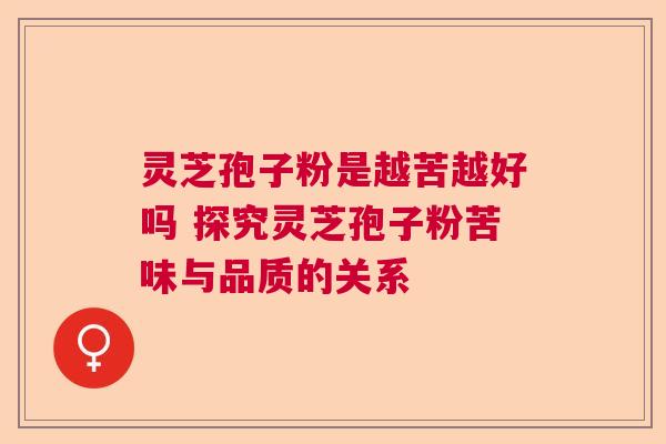 灵芝孢子粉是越苦越好吗 探究灵芝孢子粉苦味与品质的关系  第1张