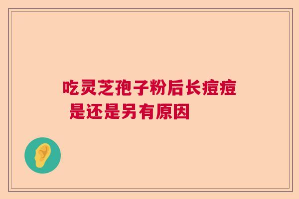 吃灵芝孢子粉后长痘痘 是还是另有原因  第1张