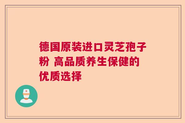 德国原装进口灵芝孢子粉 高品质养生保健的优质选择  第1张