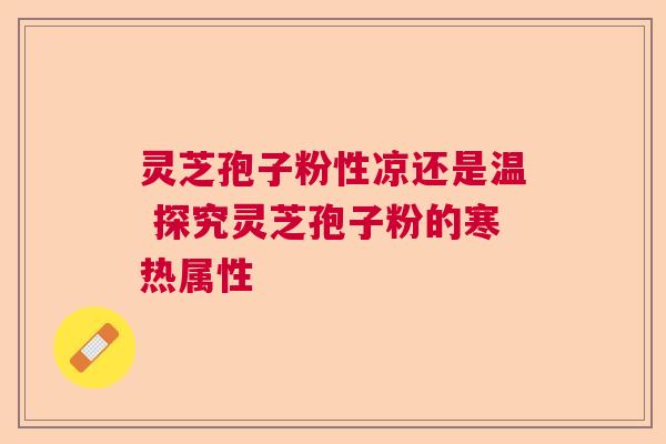 灵芝孢子粉性凉还是温 探究灵芝孢子粉的寒热属性  第1张