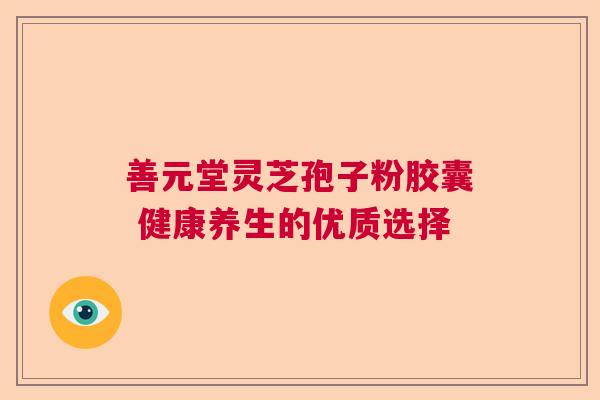 善元堂灵芝孢子粉胶囊 健康养生的优质选择  第1张