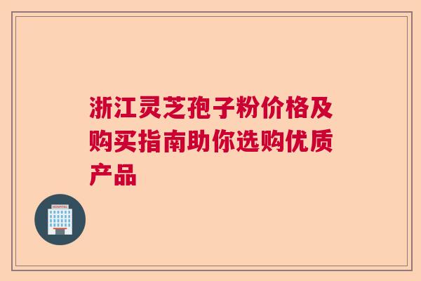 浙江灵芝孢子粉价格及购买指南助你选购优质产品  第1张