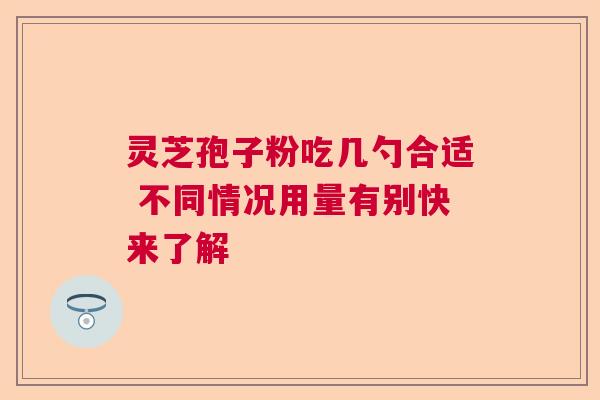灵芝孢子粉吃几勺合适 不同情况用量有别快来了解  第1张