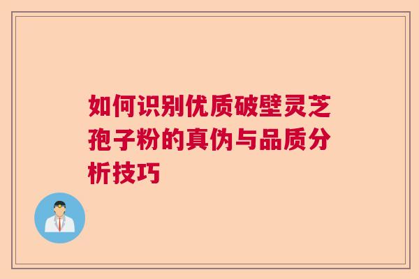 如何识别优质破壁灵芝孢子粉的真伪与品质分析技巧  第1张
