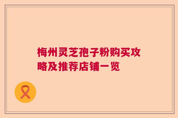 梅州灵芝孢子粉购买攻略及推荐店铺一览  第1张