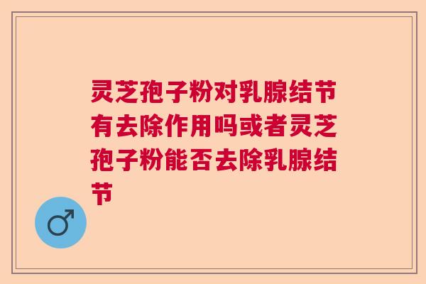 灵芝孢子粉对乳腺结节有去除作用吗或者灵芝孢子粉能否去除乳腺结节  第1张