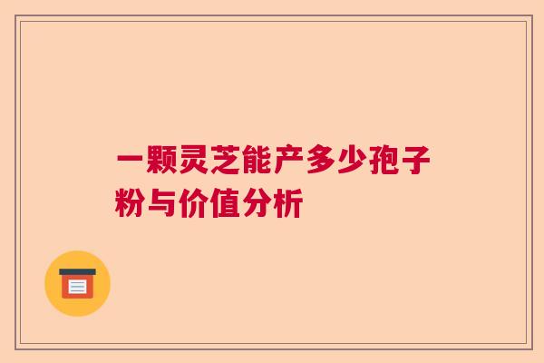 一颗灵芝能产多少孢子粉与价值分析  第1张