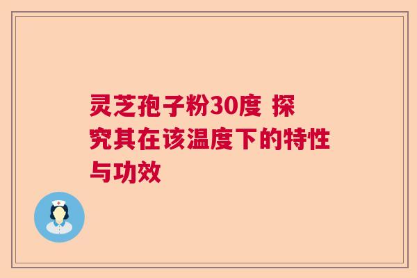 灵芝孢子粉30度 探究其在该温度下的特性与功效  第1张