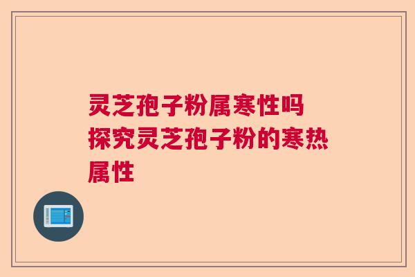 灵芝孢子粉属寒性吗 探究灵芝孢子粉的寒热属性  第1张