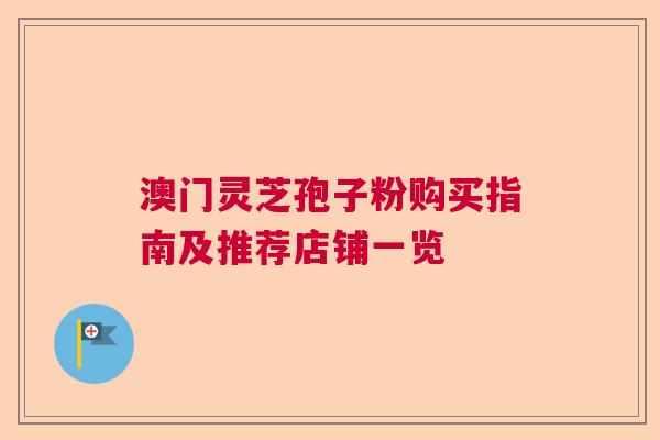 澳门灵芝孢子粉购买指南及推荐店铺一览  第1张
