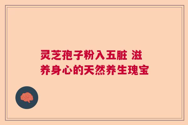 灵芝孢子粉入五脏 滋养身心的天然养生瑰宝  第1张