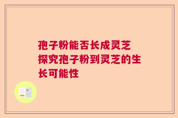 孢子粉能否长成灵芝 探究孢子粉到灵芝的生长可能性  第1张