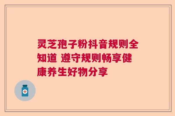 灵芝孢子粉抖音规则全知道 遵守规则畅享健康养生好物分享  第1张