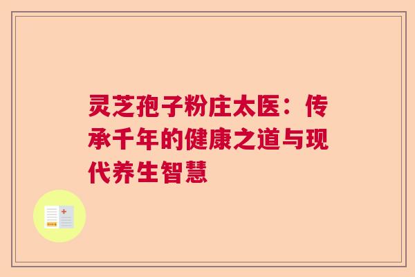 灵芝孢子粉庄太医：传承千年的健康之道与现代养生智慧  第1张