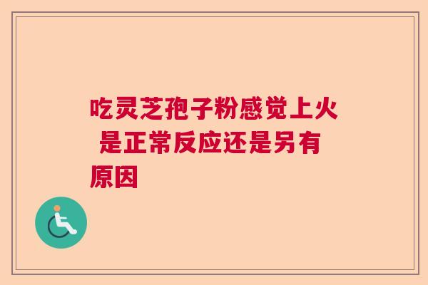 吃灵芝孢子粉感觉上火 是正常反应还是另有原因  第1张