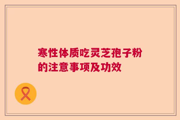 寒性体质吃灵芝孢子粉的注意事项及功效  第1张