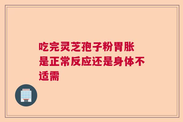 吃完灵芝孢子粉胃胀 是正常反应还是身体不适需  第1张
