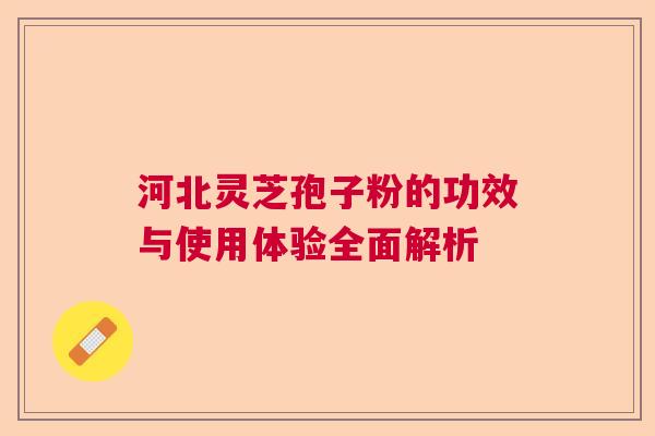 河北灵芝孢子粉的功效与使用体验全面解析  第1张