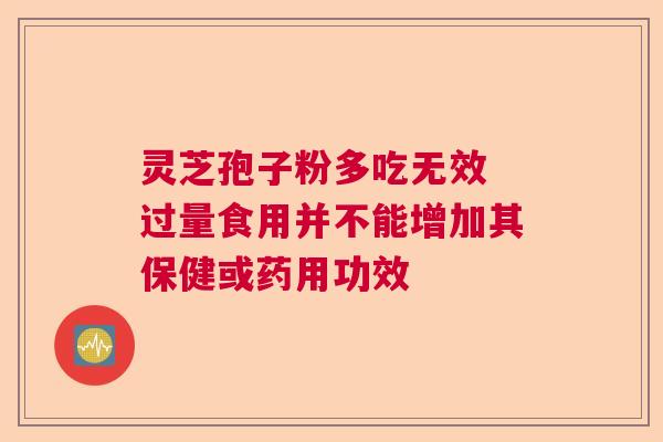 灵芝孢子粉多吃无效 过量食用并不能增加其保健或药用功效  第1张