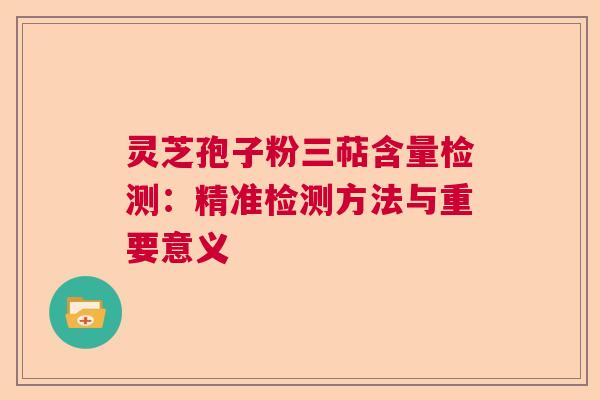 灵芝孢子粉三萜含量检测：精准检测方法与重要意义  第1张