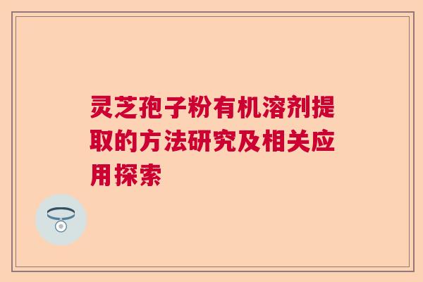 灵芝孢子粉有机溶剂提取的方法研究及相关应用探索  第1张