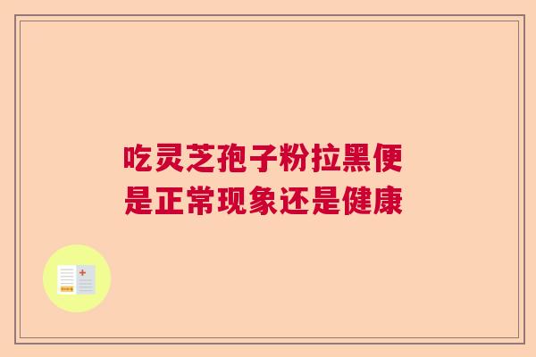 吃灵芝孢子粉拉黑便 是正常现象还是健康  第1张