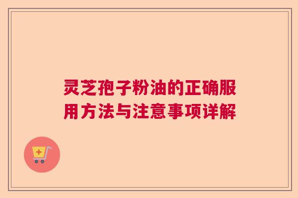 灵芝孢子粉油的正确服用方法与注意事项详解  第1张
