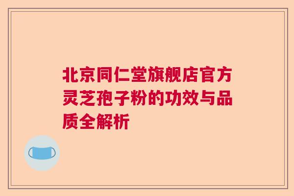 北京同仁堂旗舰店官方灵芝孢子粉的功效与品质全解析  第1张