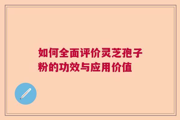 如何全面评价灵芝孢子粉的功效与应用价值  第1张