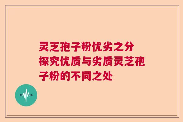 灵芝孢子粉优劣之分 探究优质与劣质灵芝孢子粉的不同之处  第1张