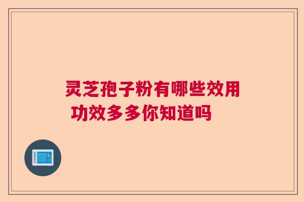 灵芝孢子粉有哪些效用 功效多多你知道吗  第1张
