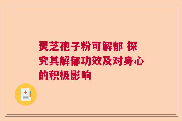 灵芝孢子粉可解郁 探究其解郁功效及对身心的积极影响  第1张