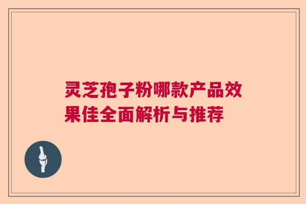 灵芝孢子粉哪款产品效果佳全面解析与推荐  第1张