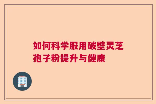 如何科学服用破壁灵芝孢子粉提升与健康  第1张