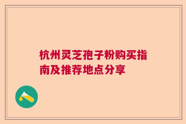 杭州灵芝孢子粉购买指南及推荐地点分享  第1张