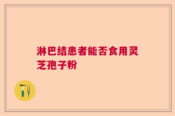 淋巴结患者能否食用灵芝孢子粉  第1张