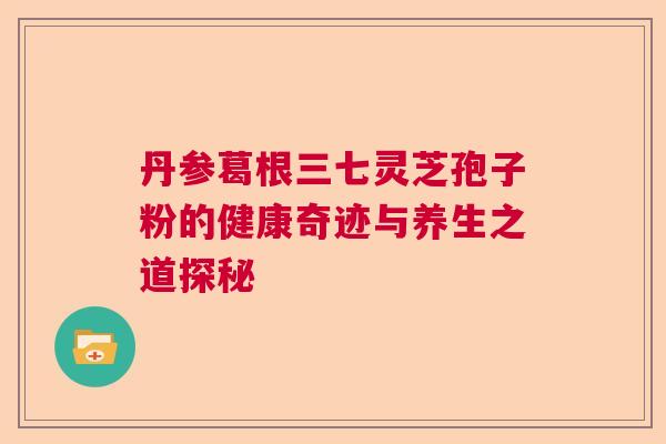 丹参葛根三七灵芝孢子粉的健康奇迹与养生之道探秘  第1张