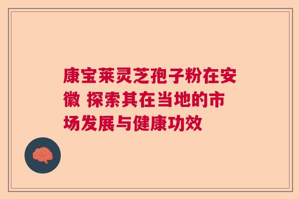 康宝莱灵芝孢子粉在安徽 探索其在当地的市场发展与健康功效  第1张