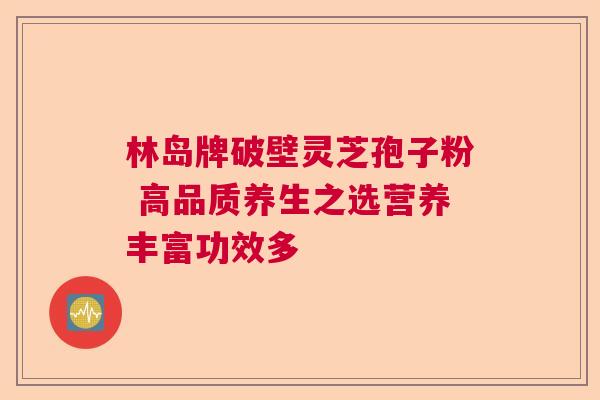 林岛牌破壁灵芝孢子粉 高品质养生之选营养丰富功效多  第1张