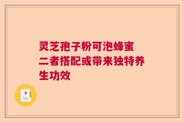 灵芝孢子粉可泡蜂蜜 二者搭配或带来独特养生功效  第1张