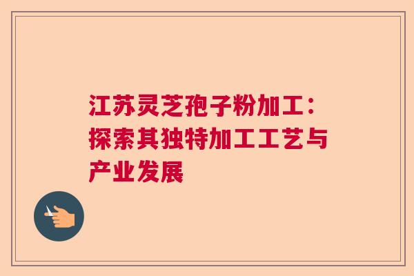 江苏灵芝孢子粉加工：探索其独特加工工艺与产业发展  第1张