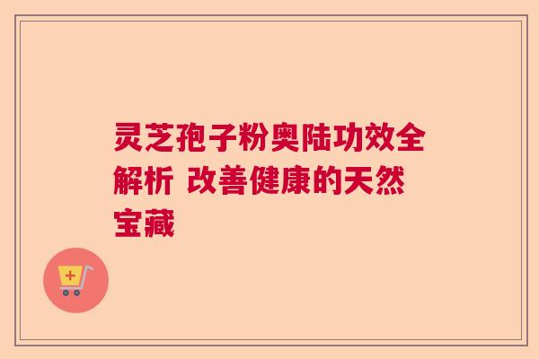 灵芝孢子粉奥陆功效全解析 改善健康的天然宝藏  第1张