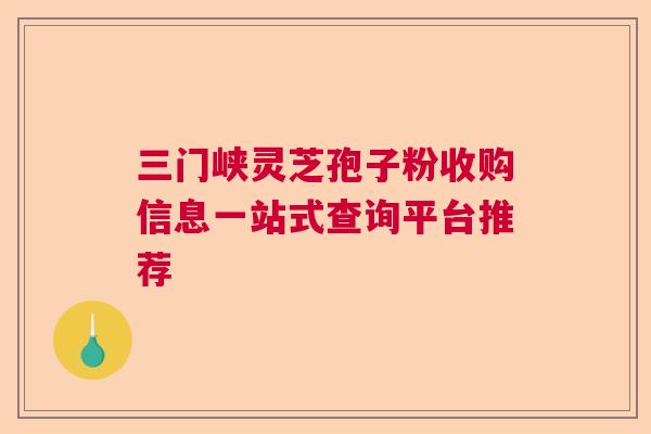 三门峡灵芝孢子粉收购信息一站式查询平台推荐  第1张