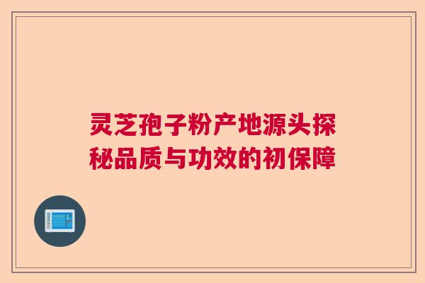 灵芝孢子粉产地源头探秘品质与功效的初保障  第1张