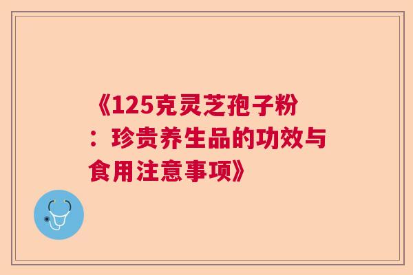 《125克灵芝孢子粉：珍贵养生品的功效与食用注意事项》  第1张