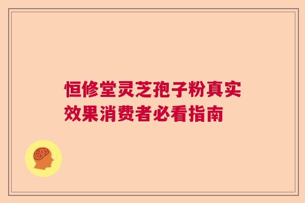 恒修堂灵芝孢子粉真实效果消费者必看指南  第1张