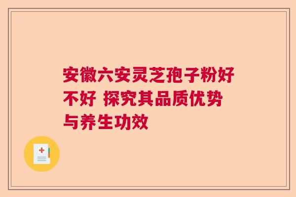 安徽六安灵芝孢子粉好不好 探究其品质优势与养生功效  第1张