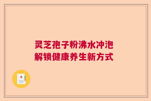 灵芝孢子粉沸水冲泡 解锁健康养生新方式  第1张